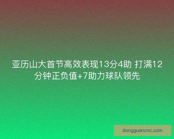 亚历山大首节高效表现13分4助 打满12分钟正负值+7助力球队领先