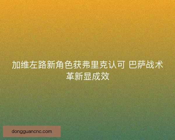 加维左路新角色获弗里克认可 巴萨战术革新显成效